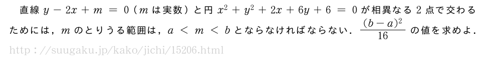 直線y-2x+m=0（mは実数）と円x^2+y^2+2x+6y+6=0が相異なる2点で交わるためには，mのとりうる範囲は，a＜m＜bとならなければならない．\frac{(b-a)^2}{16}の値を求めよ．