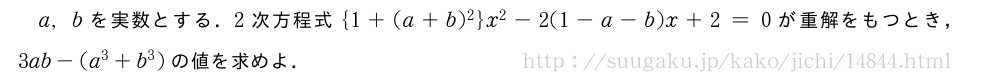 a,bを実数とする．2次方程式{1+(a+b)^2}x^2-2(1-a-b)x+2=0が重解をもつとき，3ab-(a^3+b^3)の値を求めよ．