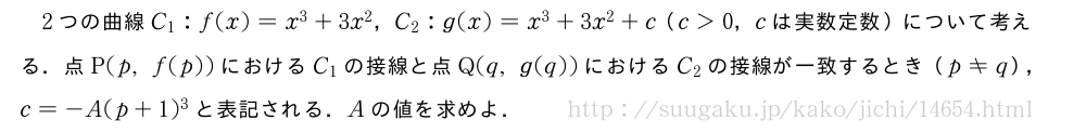 2つの曲線C_1:f(x)=x^3+3x^2，C_2:g(x)=x^3+3x^2+c（c＞0，cは実数定数）について考える．点P(p,f(p))におけるC_1の接線と点Q(q,g(q))におけるC_2の接線が一致するとき（p≠q），c=-A(p+1)^3と表記される．Aの値を求めよ．