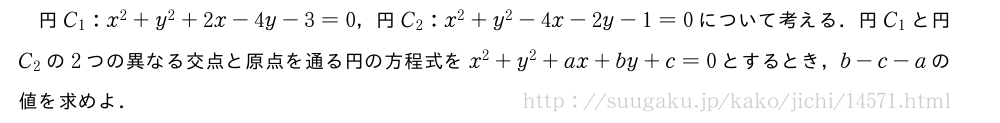 円C_1:x^2+y^2+2x-4y-3=0，円C_2:x^2+y^2-4x-2y-1=0について考える．円C_1と円C_2の2つの異なる交点と原点を通る円の方程式をx^2+y^2+ax+by+c=0とするとき，b-c-aの値を求めよ．