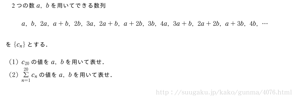 2つの数a,bを用いてできる数列a,b,2a,a+b,2b,3a,2a+b,a+2b,3b,4a,3a+b,2a+2b,a+3b,4b,・・・を{c_n}とする．(1)c_{20}の値をa,bを用いて表せ．(2)Σ_{n=1}^{20}c_nの値をa,bを用いて表せ．