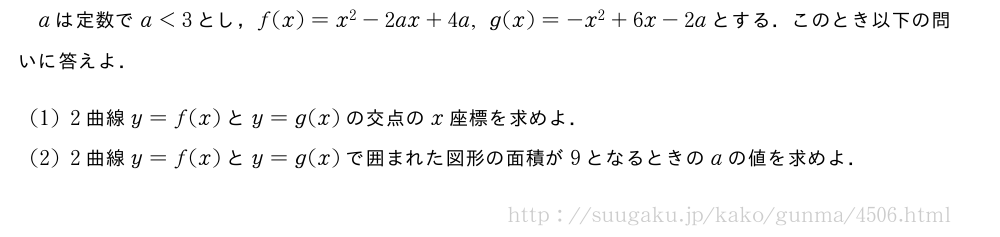aは定数でa＜3とし，f(x)=x^2-2ax+4a,g(x)=-x^2+6x-2aとする．このとき以下の問いに答えよ．(1)2曲線y=f(x)とy=g(x)の交点のx座標を求めよ．(2)2曲線y=f(x)とy=g(x)で囲まれた図形の面積が9となるときのaの値を求めよ．