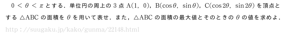0＜θ＜πとする．単位円の周上の3点A(1,0)，B(cosθ,sinθ)，C(cos2θ,sin2θ)を頂点とする△ABCの面積をθを用いて表せ．また，△ABCの面積の最大値とそのときのθの値を求めよ．