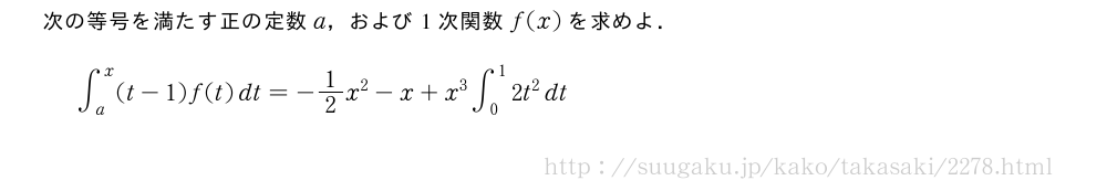 次の等号を満たす正の定数a，および1次関数f(x)を求めよ．∫_a^x(t-1)f(t)dt=-1/2x^2-x+x^3∫_0^12t^2dt