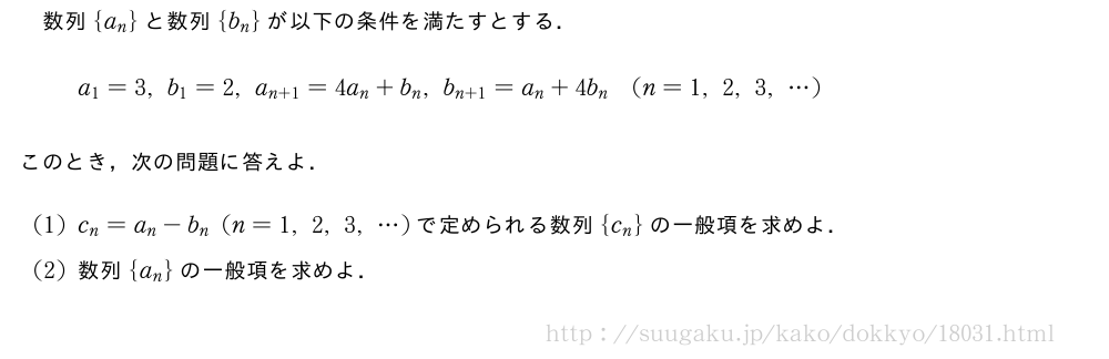数列{a_n}と数列{b_n}が以下の条件を満たすとする．a_1=3,b_1=2,a_{n+1}=4a_n+b_n,b_{n+1}=a_n+4b_n(n=1,2,3,・・・)このとき，次の問題に答えよ．(1)c_n=a_n-b_n(n=1,2,3,・・・)で定められる数列{c_n}の一般項を求めよ．(2)数列{a_n}の一般項を求めよ．