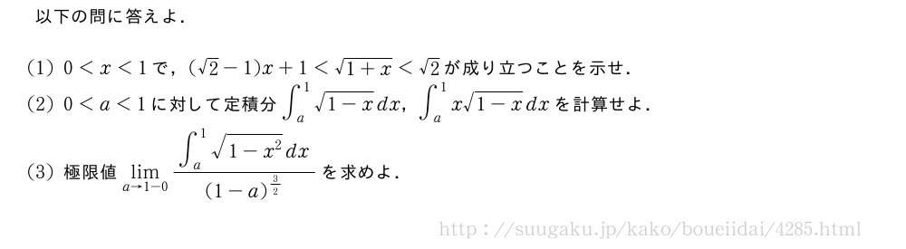 以下の問に答えよ．(1)0＜x＜1で，(√2-1)x+1＜\sqrt{1+x}＜√2が成り立つことを示せ．(2)0＜a＜1に対して定積分∫_a^1\sqrt{1-x}dx，∫_a^1x\sqrt{1-x}dxを計算せよ．(3)極限値\lim_{a→1-0}\frac{∫_a^1\sqrt{1-x^2}dx}{(1-a)^{3/2}}を求めよ．