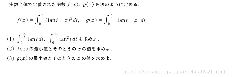 実数全体で定義された関数f(x)，g(x)を次のように定める．f(x)=∫_0^{π/4}(tant-x)^2dt,g(x)=∫_0^{π/4}|tant-x|dt(1)∫_0^{π/4}tantdt，∫_0^{π/4}tan^2tdtを求めよ．(2)f(x)の最小値とそのときのxの値を求めよ．(3)g(x)の最小値とそのときのxの値を求めよ．