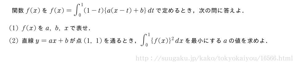 関数f(x)をf(x)=∫_0^1(1-t){a(x-t)+b}dtで定めるとき，次の問に答えよ．(1)f(x)をa,b,xで表せ．(2)直線y=ax+bが点(1,1)を通るとき，∫_0^1{f(x)}^2dxを最小にするaの値を求めよ．