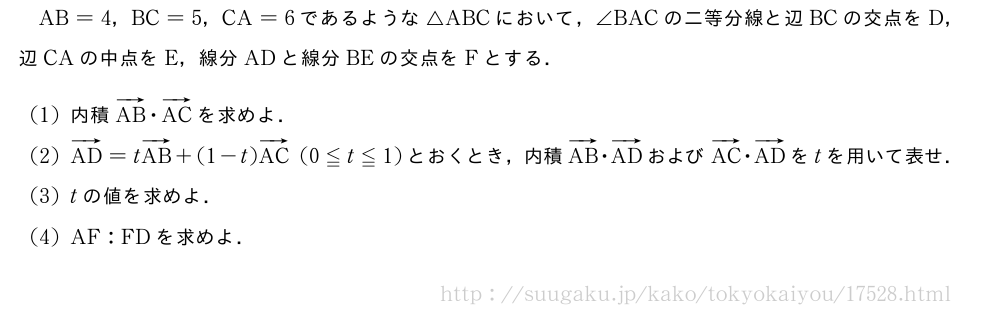AB=4，BC=5，CA=6であるような△ABCにおいて，∠BACの二等分線と辺BCの交点をD，辺CAの中点をE，線分ADと線分BEの交点をFとする．(1)内積ベクトルAB・ベクトルACを求めよ．(2)ベクトルAD=tベクトルAB+(1-t)ベクトルAC(0≦t≦1)とおくとき，内積ベクトルAB・ベクトルADおよびベクトルAC・ベクトルADをtを用いて表せ．(3)tの値を求めよ．(4)AF:FDを求めよ．