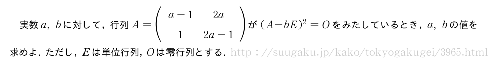 実数a,bに対して，行列A=(\begin{array}{cc}a-1&2a\\1&2a-1\end{array})が(A-bE)^2=Oをみたしているとき，a,bの値を求めよ．ただし，Eは単位行列，Oは零行列とする．
