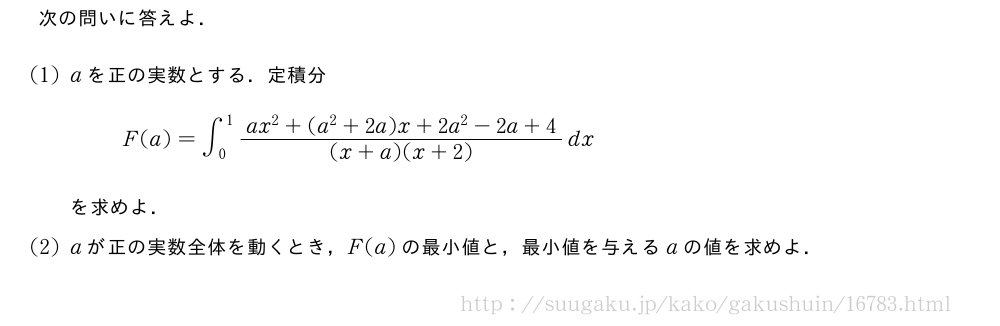 次の問いに答えよ．(1)aを正の実数とする．定積分F(a)=∫_0^1\frac{ax^2+(a^2+2a)x+2a^2-2a+4}{(x+a)(x+2)}dxを求めよ．(2)aが正の実数全体を動くとき，F(a)の最小値と，最小値を与えるaの値を求めよ．