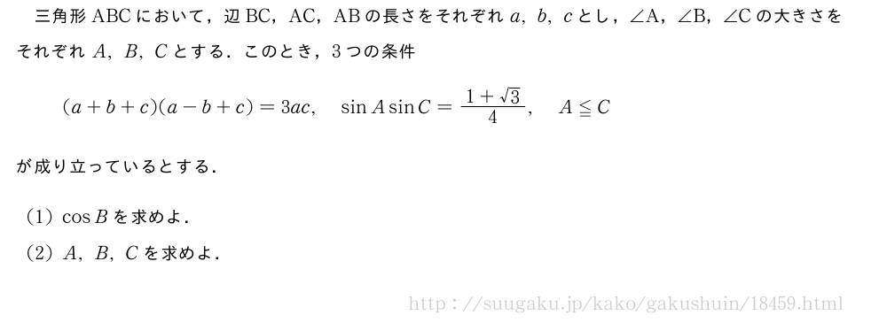 三角形ABCにおいて，辺BC，AC，ABの長さをそれぞれa,b,cとし，∠A，∠B，∠Cの大きさをそれぞれA,B,Cとする．このとき，3つの条件(a+b+c)(a-b+c)=3ac,sinAsinC=\frac{1+√3}{4},A≦Cが成り立っているとする．(1)cosBを求めよ．(2)A,B,Cを求めよ．