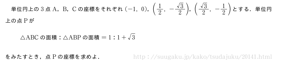 単位円上の3点A，B，Cの座標をそれぞれ(-1,0)，(1/2,-\frac{√3}{2})，(\frac{√3}{2},-1/2)とする．単位円上の点Pが△ABC　の面積　:△ABP　の面積　=1:1+√3をみたすとき，点Pの座標を求めよ．