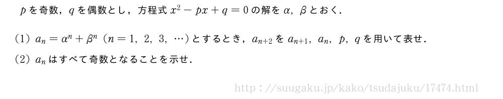 pを奇数，qを偶数とし，方程式x^2-px+q=0の解をα,βとおく．(1)a_n=α^n+β^n(n=1,2,3,・・・)とするとき，a_{n+2}をa_{n+1},a_n,p,qを用いて表せ．(2)a_nはすべて奇数となることを示せ．