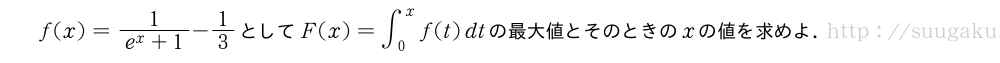 f(x)=\frac{1}{e^x+1}-1/3としてF(x)=∫_0^xf(t)dtの最大値とそのときのxの値を求めよ．