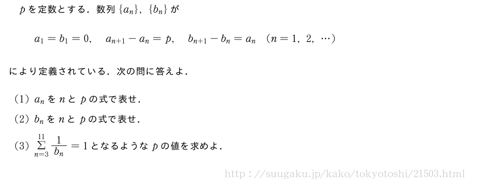 pを定数とする．数列{a_n},{b_n}がa_1=b_1=0,a_{n+1}-a_n=p,b_{n+1}-b_n=a_n(n=1,2,・・・)により定義されている．次の問に答えよ．(1)a_nをnとpの式で表せ．(2)b_nをnとpの式で表せ．(3)Σ_{n=3}^{11}\frac{1}{b_n}=1となるようなpの値を求めよ．