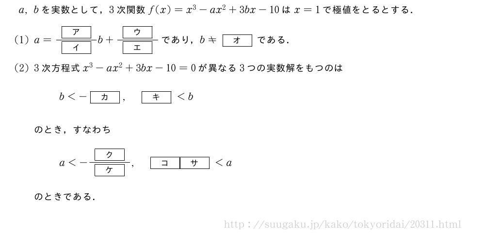 a,bを実数として，3次関数f(x)=x^3-ax^2+3bx-10はx=1で極値をとるとする．(1)a=\frac{[ア]}{[イ]}b+\frac{[ウ]}{[エ]}であり，b≠[オ]である．(2)3次方程式x^3-ax^2+3bx-10=0が異なる3つの実数解をもつのはb＜-[カ],[キ]＜bのとき，すなわちa＜-\frac{[ク]}{[ケ]},[コ][サ]＜aのときである．
