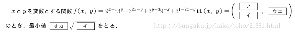 xとyを変数とする関数f(x,y)=9^{x+1}3^y+3^{2x-y}+3^{y+3}9^{-x}+3^{1-2x-y}は(x,y)=(\frac{[ア]}{[イ]},[ウエ])のとき，最小値[オカ]\sqrt{[キ]}をとる．