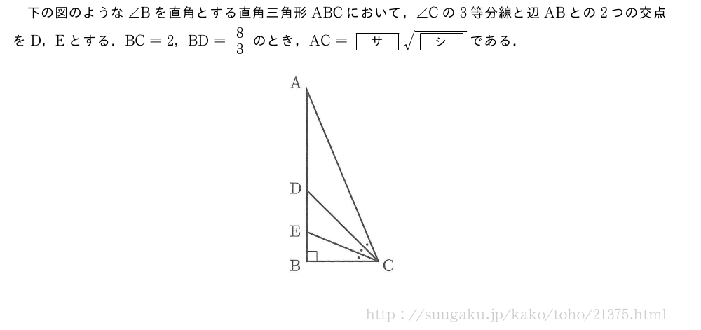 下の図のような∠Bを直角とする直角三角形ABCにおいて，∠Cの3等分線と辺ABとの2つの交点をD，Eとする．BC=2，BD=8/3のとき，AC=[サ]\sqrt{[シ]}である．（プレビューでは図は省略します）
