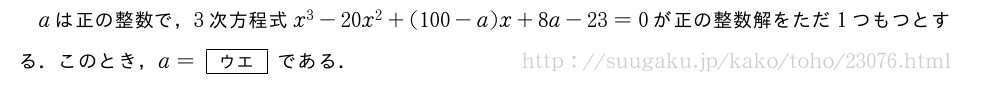 aは正の整数で，3次方程式x^3-20x^2+(100-a)x+8a-23=0が正の整数解をただ1つもつとする．このとき，a=[ウエ]である．