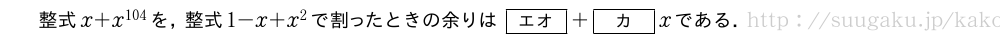整式x+x^{104}を，整式1-x+x^2で割ったときの余りは[エオ]+[カ]xである．