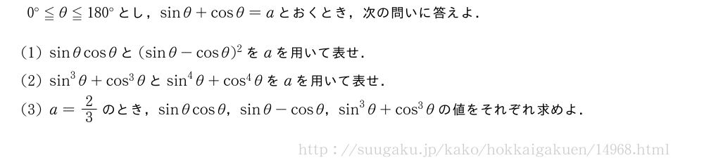 0°≦θ≦180°とし，sinθ+cosθ=aとおくとき，次の問いに答えよ．(1)sinθcosθと(sinθ-cosθ)^2をaを用いて表せ．(2)sin^3θ+cos^3θとsin^4θ+cos^4θをaを用いて表せ．(3)a=2/3のとき，sinθcosθ，sinθ-cosθ，sin^3θ+cos^3θの値をそれぞれ求めよ．