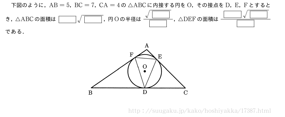 下図のように，AB=5，BC=7，CA=4の△ABCに内接する円をO，その接点をD，E，Fとするとき，△ABCの面積は[]\sqrt{[]}，円Oの半径は\frac{\sqrt{[]}}{[]}，△DEFの面積は\frac{[]\sqrt{[]}}{[]}である．（プレビューでは図は省略します）