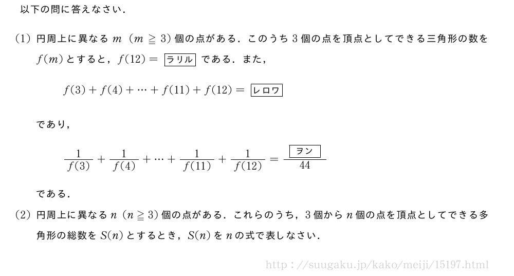 以下の問に答えなさい．(1)円周上に異なるm(m≧3)個の点がある．このうち3個の点を頂点としてできる三角形の数をf(m)とすると，f(12)=[ラリル]である．また，f(3)+f(4)+・・・+f(11)+f(12)=[レロワ]であり，\frac{1}{f(3)}+\frac{1}{f(4)}+・・・+\frac{1}{f(11)}+\frac{1}{f(12)}=\frac{[ヲン]}{44}である．(2)円周上に異なるn(n≧3)個の点がある．これらのうち，3個からn個の点を頂点としてできる多角形の総数をS(n)とするとき，S(n)をnの式で表しなさい．