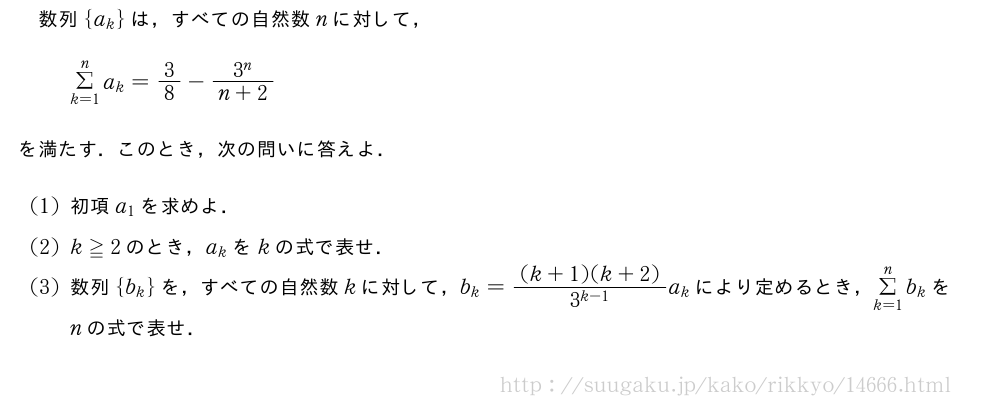 数列{a_k}は，すべての自然数nに対して，Σ_{k=1}^na_k=3/8-\frac{3^n}{n+2}を満たす．このとき，次の問いに答えよ．(1)初項a_1を求めよ．(2)k≧2のとき，a_kをkの式で表せ．(3)数列{b_k}を，すべての自然数kに対して，b_k=\frac{(k+1)(k+2)}{3^{k-1}}a_kにより定めるとき，Σ_{k=1}^nb_kをnの式で表せ．
