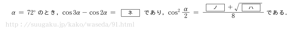 α=72°のとき，cos3α-cos2α=[ネ]であり，cos^2α/2=\frac{[ノ]+\sqrt{[ハ]}}{8}である．