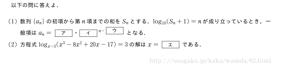 以下の問に答えよ．(1)数列{a_n}の初項から第n項までの和をS_nとする．log_{10}(S_n+1)=nが成り立っているとき，一般項はa_n=[ア]・[イ]^{n-[ウ]}となる．(2)方程式log_{x-3}(x^3-8x^2+20x-17)=3の解はx=[エ]である．