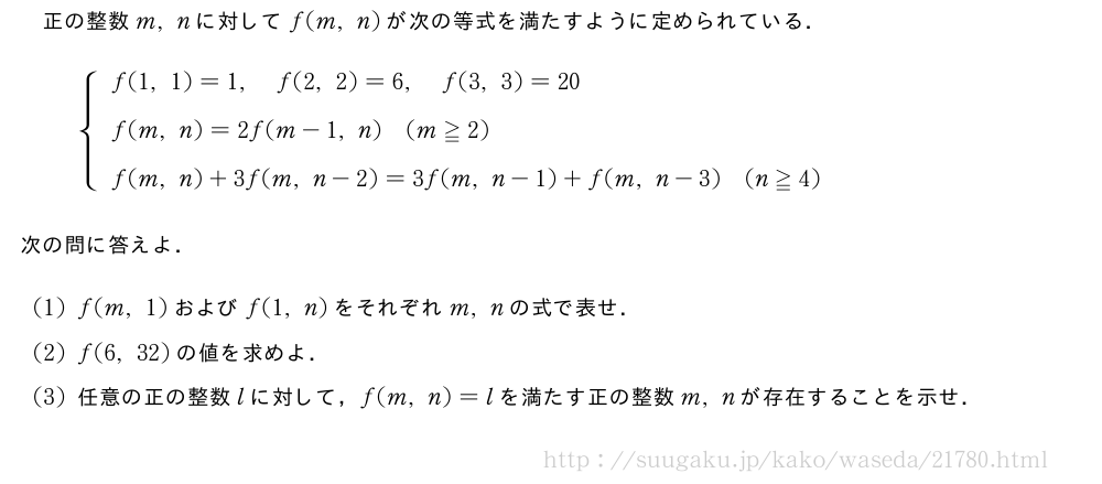 正の整数m,nに対してf(m,n)が次の等式を満たすように定められている．{\begin{array}{l}f(1,1)=1,f(2,2)=6,f(3,3)=20\f(m,n)=2f(m-1,n)(m≧2)\phantom{\frac{[]}{2}}\f(m,n)+3f(m,n-2)=3f(m,n-1)+f(m,n-3)(n≧4)\phantom{\frac{[]}{2}}\end{array}.次の問に答えよ．(1)f(m,1)およびf(1,n)をそれぞれm,nの式で表せ．(2)f(6,32)の値を求めよ．(3)任意の正の整数lに対して，f(m,n)=lを満たす正の整数m,nが存在することを示せ．