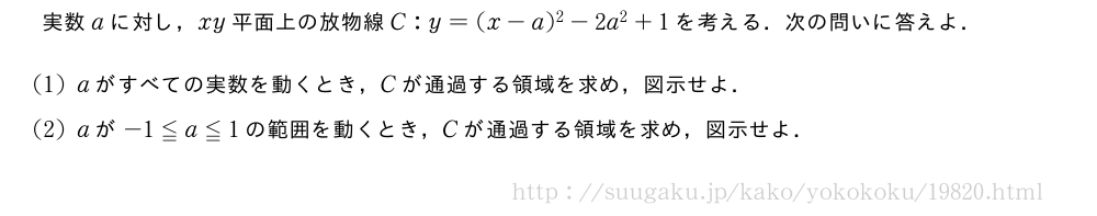 実数aに対し，xy平面上の放物線C:y=(x-a)^2-2a^2+1を考える．次の問いに答えよ．(1)aがすべての実数を動くとき，Cが通過する領域を求め，図示せよ．(2)aが-1≦a≦1の範囲を動くとき，Cが通過する領域を求め，図示せよ．