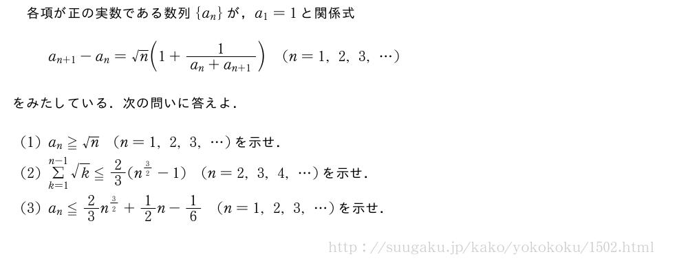各項が正の実数である数列{a_n}が，a_1=1と関係式a_{n+1}-a_n=√n(1+\frac{1}{a_n+a_{n+1}})(n=1,2,3,・・・)をみたしている．次の問いに答えよ．(1)a_n≧√n(n=1,2,3,・・・)を示せ．(2)Σ_{k=1}^{n-1}√k≦2/3(n^{3/2}-1)(n=2,3,4,・・・)を示せ．(3)a_n≦2/3n^{3/2}+1/2n-1/6(n=1,2,3,・・・)を示せ．