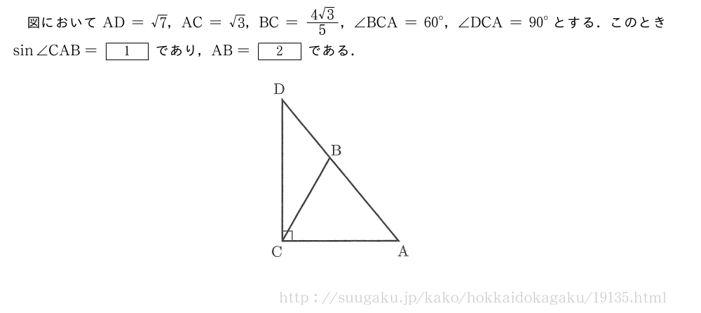 図においてAD=√7，AC=√3，BC=\frac{4√3}{5}，∠BCA={60}°，∠DCA={90}°とする．このときsin∠CAB=[1]であり，AB=[2]である．（プレビューでは図は省略します）