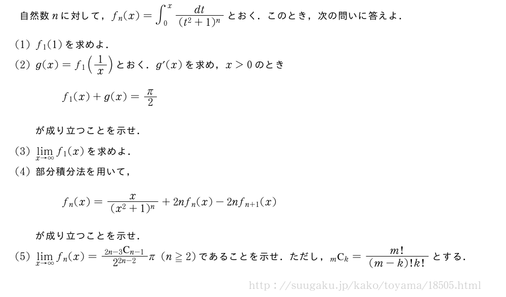 自然数nに対して，f_n(x)=∫_0^x\frac{dt}{(t^2+1)^n}とおく．このとき，次の問いに答えよ．(1)f_1(1)を求めよ．(2)g(x)=f_1(1/x)とおく．g´(x)を求め，x＞0のときf_1(x)+g(x)=π/2が成り立つことを示せ．(3)\lim_{x→∞}f_1(x)を求めよ．(4)部分積分法を用いて，f_n(x)=\frac{x}{(x^2+1)^n}+2nf_n(x)-2nf_{n+1}(x)が成り立つことを示せ．(5)\lim_{x→∞}f_n(x)=\frac{\comb{2n-3}{n-1}}{{2}^{2n-2}}π(n≧2)であることを示せ．ただし，\comb{m}{k}=\frac{m!}{(m-k)!k!}とする．