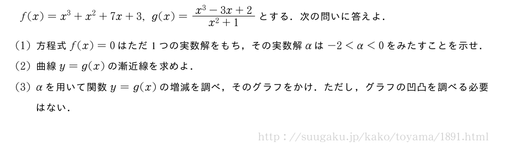 f(x)=x^3+x^2+7x+3,g(x)=\frac{x^3-3x+2}{x^2+1}とする．次の問いに答えよ．(1)方程式f(x)=0はただ1つの実数解をもち，その実数解αは-2＜α＜0をみたすことを示せ．(2)曲線y=g(x)の漸近線を求めよ．(3)αを用いて関数y=g(x)の増減を調べ，そのグラフをかけ．ただし，グラフの凹凸を調べる必要はない．