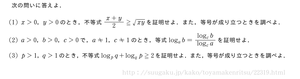 次の問いに答えよ．(1)x＞0，y＞0のとき，不等式\frac{x+y}{2}≧\sqrt{xy}を証明せよ．また，等号が成り立つときを調べよ．(2)a＞0，b＞0，c＞0で，a≠1，c≠1のとき，等式log_ab=\frac{log_cb}{log_ca}を証明せよ．(3)p＞1，q＞1のとき，不等式log_pq+log_qp≧2を証明せよ．また，等号が成り立つときを調べよ．