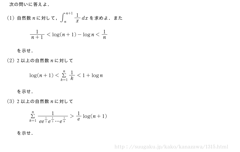 次の問いに答えよ．(1)自然数nに対して，∫_n^{n+1}1/xdxを求めよ．また\frac{1}{n+1}＜log(n+1)-logn＜1/nを示せ．(2)2以上の自然数nに対してlog(n+1)＜Σ_{k=1}^n1/k＜1+lognを示せ．(3)2以上の自然数nに対してΣ_{k=1}^n\frac{1}{ee^{1/2}e^{1/3}・・・e^{1/k}}＞1/elog(n+1)を示せ．