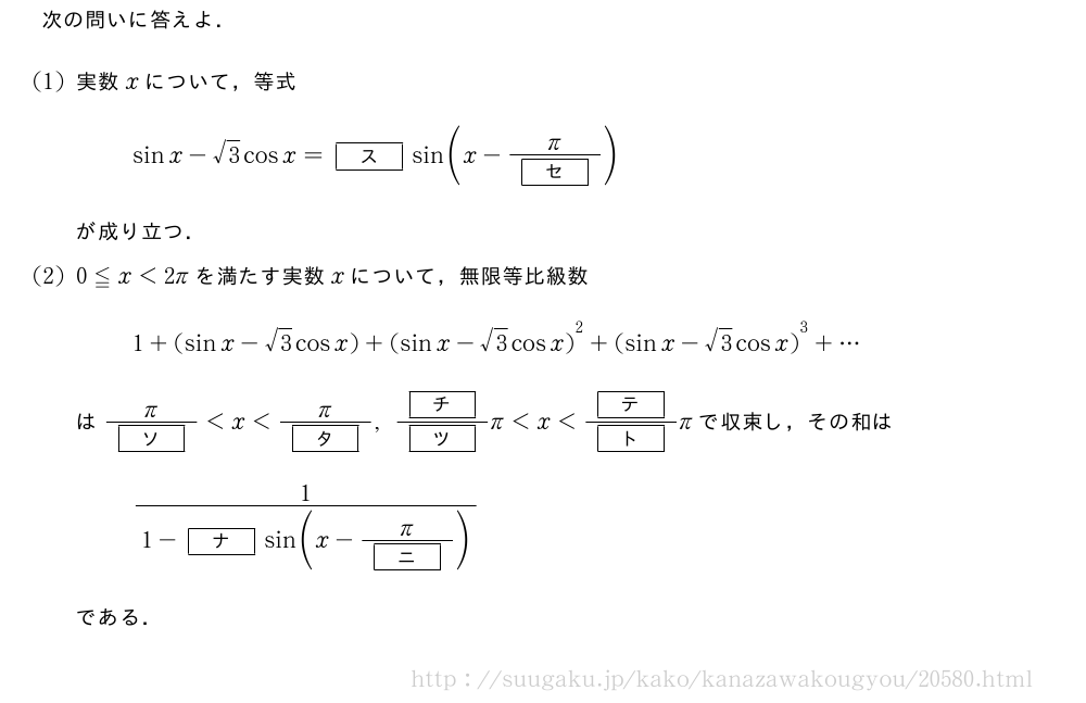 次の問いに答えよ．(1)実数xについて，等式sinx-√3cosx=[ス]sin(x-\frac{π}{[セ]})が成り立つ．(2)0≦x＜2πを満たす実数xについて，無限等比級数1+(sinx-√3cosx)+{(sinx-√3cosx)}^2+{(sinx-√3cosx)}^3+・・・は\frac{π}{[ソ]}＜x＜\frac{π}{[タ]},\frac{[チ]}{[ツ]}π＜x＜\frac{[テ]}{[ト]}πで収束し，その和は\frac{1}{1-[ナ]sin(x-\frac{π}{[ニ]})}である．