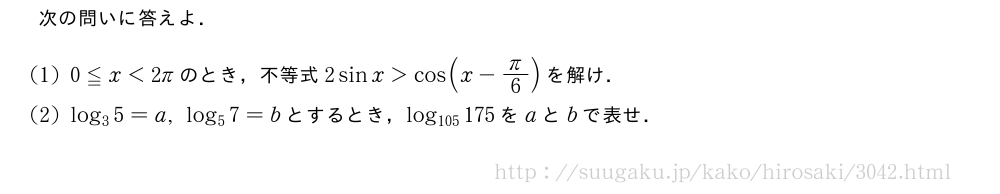 次の問いに答えよ．(1)0≦x＜2πのとき，不等式2sinx＞cos(x-π/6)を解け．(2)log_35=a,log_57=bとするとき，log_{105}175をaとbで表せ．