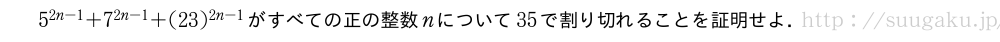 5^{2n-1}+7^{2n-1}+(23)^{2n-1}がすべての正の整数nについて35で割り切れることを証明せよ．