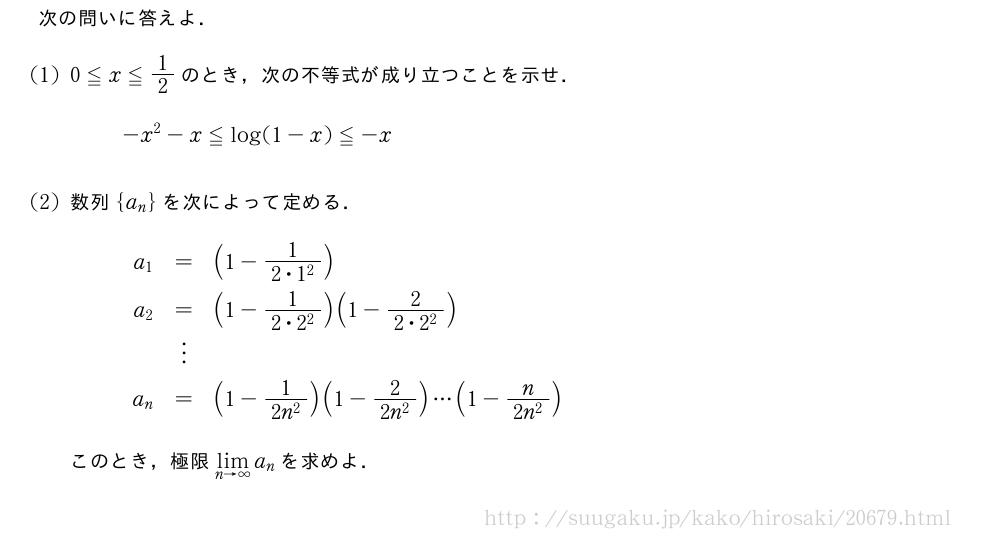 次の問いに答えよ．(1)0≦x≦1/2のとき，次の不等式が成り立つことを示せ．-x^2-x≦log(1-x)≦-x(2)数列{a_n}を次によって定める．\begin{array}{rcl}a_1&=&(1-\frac{1}{2・1^2})\a_2&=&(1-\frac{1}{2・2^2})(1-\frac{2}{2・2^2})\phantom{\frac{[]}{2}}\&\vdots&\a_n&=&(1-\frac{1}{2n^2})(1-\frac{2}{2n^2})・・・(1-\frac{n}{2n^2})\end{array}このとき，極限\lim_{n→∞}a_nを求めよ．