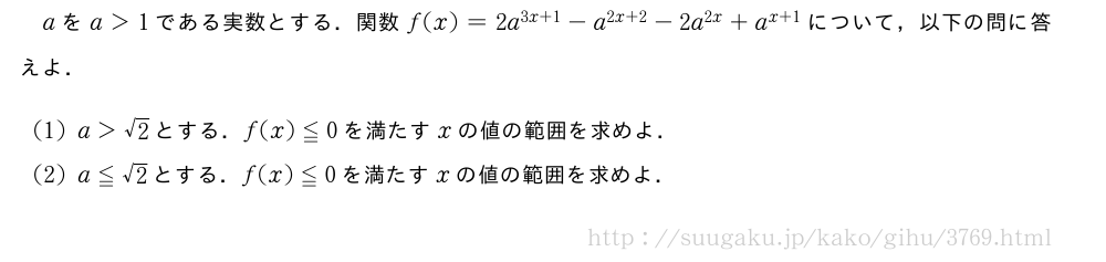 aをa＞1である実数とする．関数f(x)=2a^{3x+1}-a^{2x+2}-2a^{2x}+a^{x+1}について，以下の問に答えよ．(1)a＞√2とする．f(x)≦0を満たすxの値の範囲を求めよ．(2)a≦√2とする．f(x)≦0を満たすxの値の範囲を求めよ．