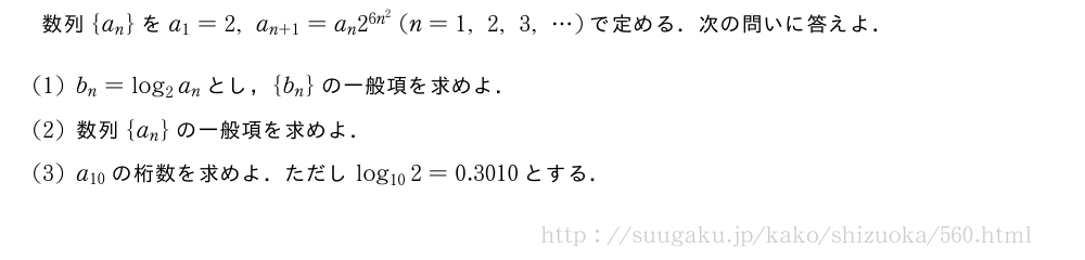 数列{a_n}をa_1=2,a_{n+1}=a_n2^{6n^2}(n=1,2,3,・・・)で定める．次の問いに答えよ．(1)b_n=log_2a_nとし，{b_n}の一般項を求めよ．(2)数列{a_n}の一般項を求めよ．(3)a_{10}の桁数を求めよ．ただしlog_{10}2=0.3010とする．