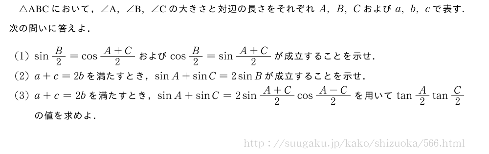 △ABCにおいて，∠　A　,∠　B　,∠　C　の大きさと対辺の長さをそれぞれA,B,Cおよびa,b,cで表す．次の問いに答えよ．(1)sinB/2=cos\frac{A+C}{2}およびcosB/2=sin\frac{A+C}{2}が成立することを示せ．(2)a+c=2bを満たすとき，sinA+sinC=2sinBが成立することを示せ．(3)a+c=2bを満たすとき，sinA+sinC=2sin\frac{A+C}{2}cos\frac{A-C}{2}を用いてtanA/2tanC/2の値を求めよ．