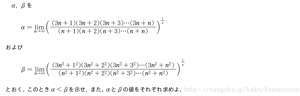 α,βをα=\lim_{n→∞}(\frac{(3n+1)(3n+2)(3n+3)・・・(3n+n)}{(n+1)(n+2)(n+3)・・・(n+n)})^{1/n}およびβ=\lim_{n→∞}(\frac{(3n^2+1^2)(3n^2+2^2)(3n^2+3^2)・・・(3n^2+n^2)}{(n^2+1^2)(n^2+2^2)(n^2+3^2)・・・(n^2+n^2)})^{1/n}とおく．このときα＜βを示せ．また，αとβの値をそれぞれ求めよ．