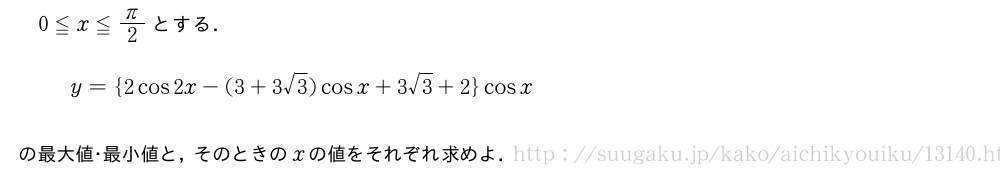 0≦x≦π/2とする．y={2cos2x-(3+3√3)cosx+3√3+2}cosxの最大値・最小値と，そのときのxの値をそれぞれ求めよ．