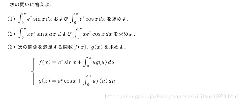次の問いに答えよ．(1)∫_0^πe^xsinxdxおよび∫_0^πe^xcosxdxを求めよ．(2)∫_0^πxe^xsinxdxおよび∫_0^πxe^xcosxdxを求めよ．(3)次の関係を満足する関数f(x),g(x)を求めよ．{\begin{array}{l}f(x)=e^xsinx+∫_0^πug(u)du\\g(x)=e^xcosx+∫_0^πuf(u)du\end{array}.