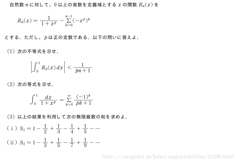 自然数nに対して，0以上の実数を定義域とするxの関数R_n(x)をR_n(x)=\frac{1}{1+x^p}-Σ_{k=0}^{n-1}(-x^p)^kとする．ただし，pは正の定数である．以下の問いに答えよ．(1)次の不等式を示せ．|∫_0^1R_n(x)dx|＜\frac{1}{pn+1}(2)次の等式を示せ．∫_0^1\frac{dx}{1+x^p}=Σ_{k=0}^∞\frac{(-1)^k}{pk+1}(3)以上の結果を利用して次の無限級数の和を求めよ．(i)S_1=1-1/2+1/3-1/4+1/5-・・・(ii)S_2=1-1/3+1/5-1/7+1/9-・・・
